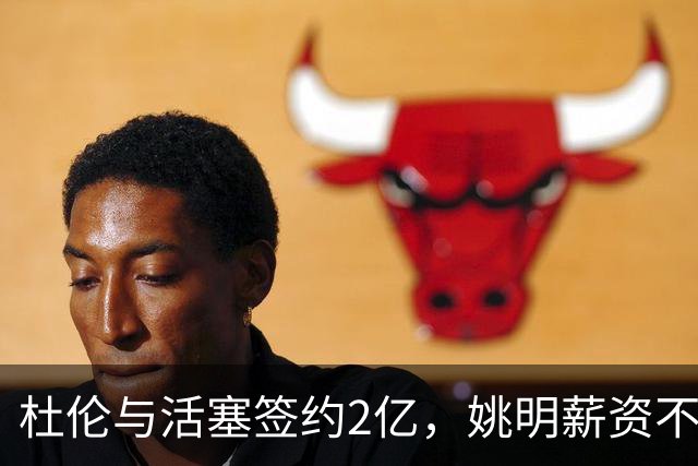 杜伦与活塞签约2亿，姚明薪资不足千万元，霍华德收获2.5亿